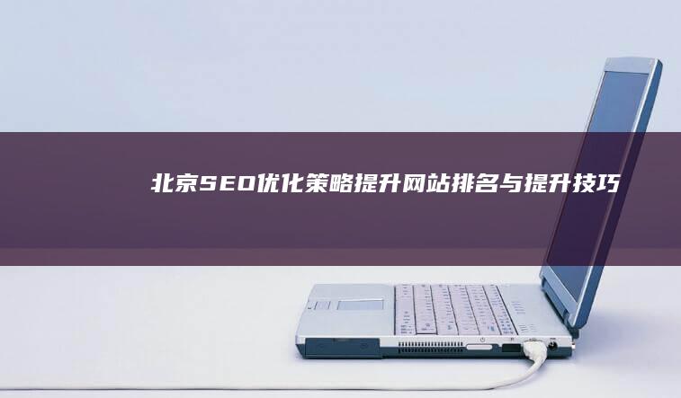 北京SEO优化策略：提升网站排名与提升技巧